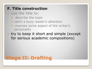 Stage II: Drafting
F. Title construction
 use the title to:
 describe the topic
 catch a busy reader’s attention
 express some aspect of the writer’s
personality
 try to keep it short and simple (except
for serious academic compositions)
 
