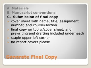 Generate Final Copy
A. Materials
B. Manuscript conventions
C. Submission of final copy
 cover sheet with name, title, assignment
number, and course/section
 final copy on top w/cover sheet, and
prewriting and drafting included underneath
 staple upper left corner
 no report covers please
 