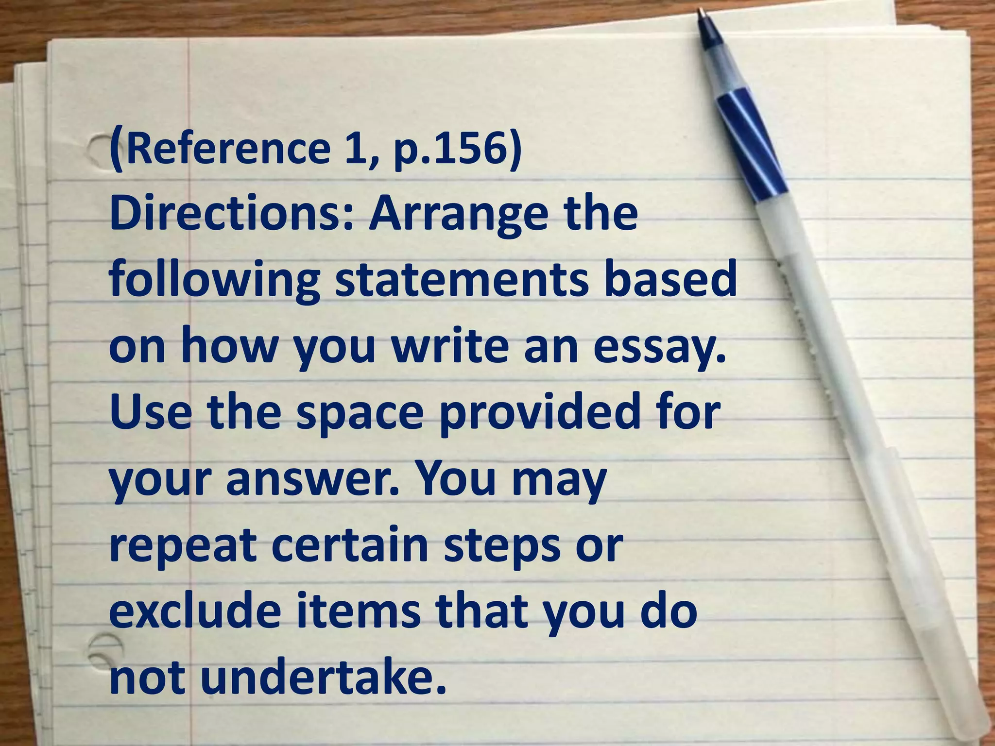 (Reference 1, p.156)
Directions: Arrange the
following statements based
on how you write an essay.
Use the space provided for
your answer. You may
repeat certain steps or
exclude items that you do
not undertake.