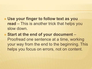  Use your finger to follow text as you
read – This is another trick that helps you
slow down.
 Start at the end of your document –
Proofread one sentence at a time, working
your way from the end to the beginning. This
helps you focus on errors, not on content.
 