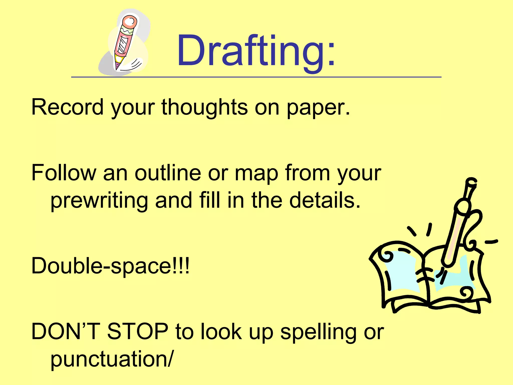 Drafting:
    ____________________________________________________


Record your thoughts on paper.

Follow an outline or map from your
 prewriting and fill in the details.

Double-space!!!

DON’T STOP to look up spelling or
 punctuation/
 