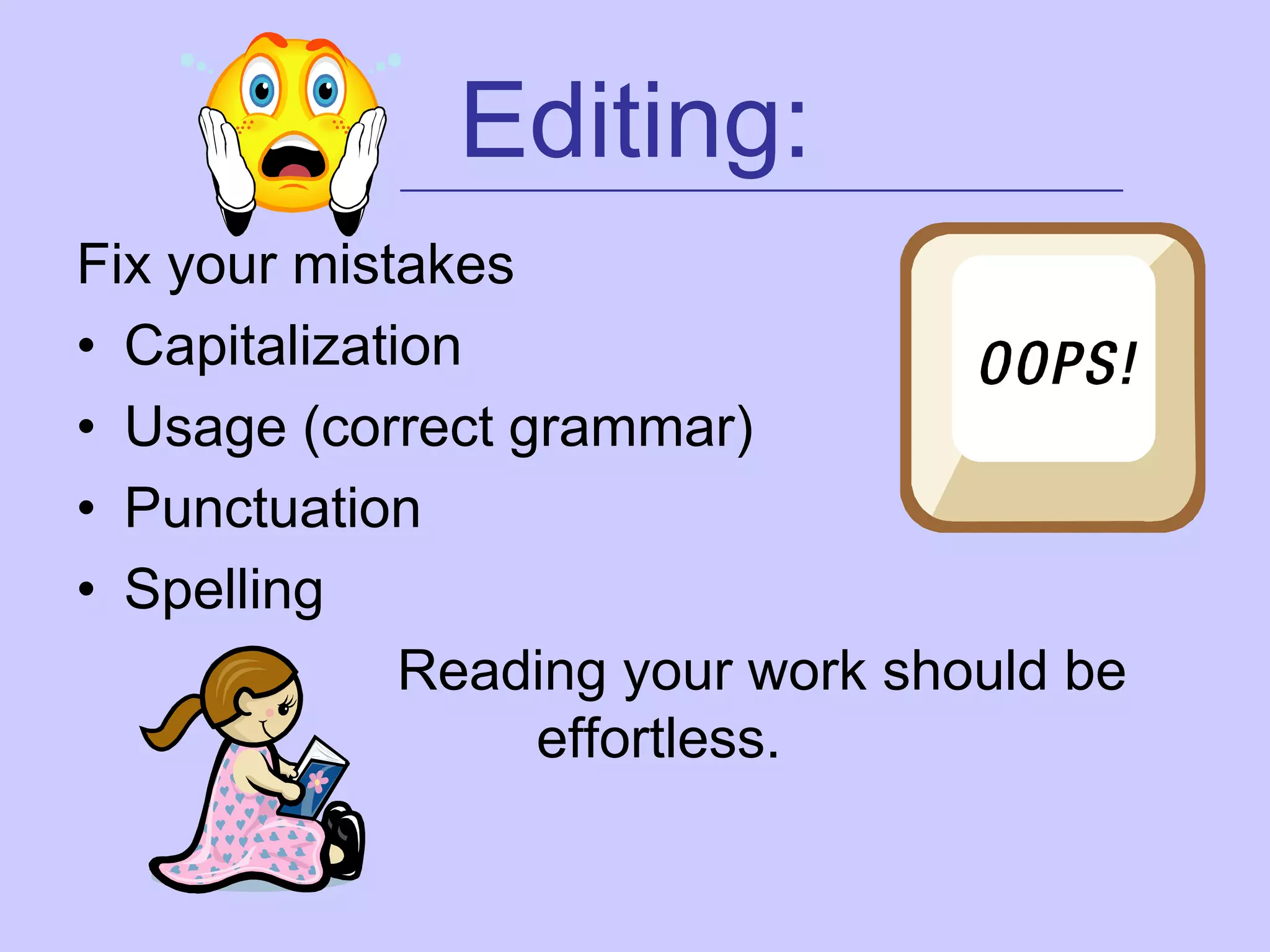 Editing:
            _________________________________________


Fix your mistakes
• Capitalization
• Usage (correct grammar)
• Punctuation
• Spelling
              Reading your work should be
                  effortless.
 