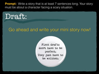 Draft:
Go ahead and write your mini story now!
Prompt: Write a story that is at least 7 sentences long. Your story
must be about a character facing a scary situation.
 