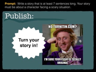 Publish:
Turn your
story in!
Prompt: Write a story that is at least 7 sentences long. Your story
must be about a character facing a scary situation.
 
