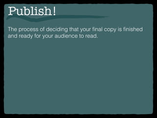 Publish!
The process of deciding that your ﬁnal copy is ﬁnished
and ready for your audience to read.
 
