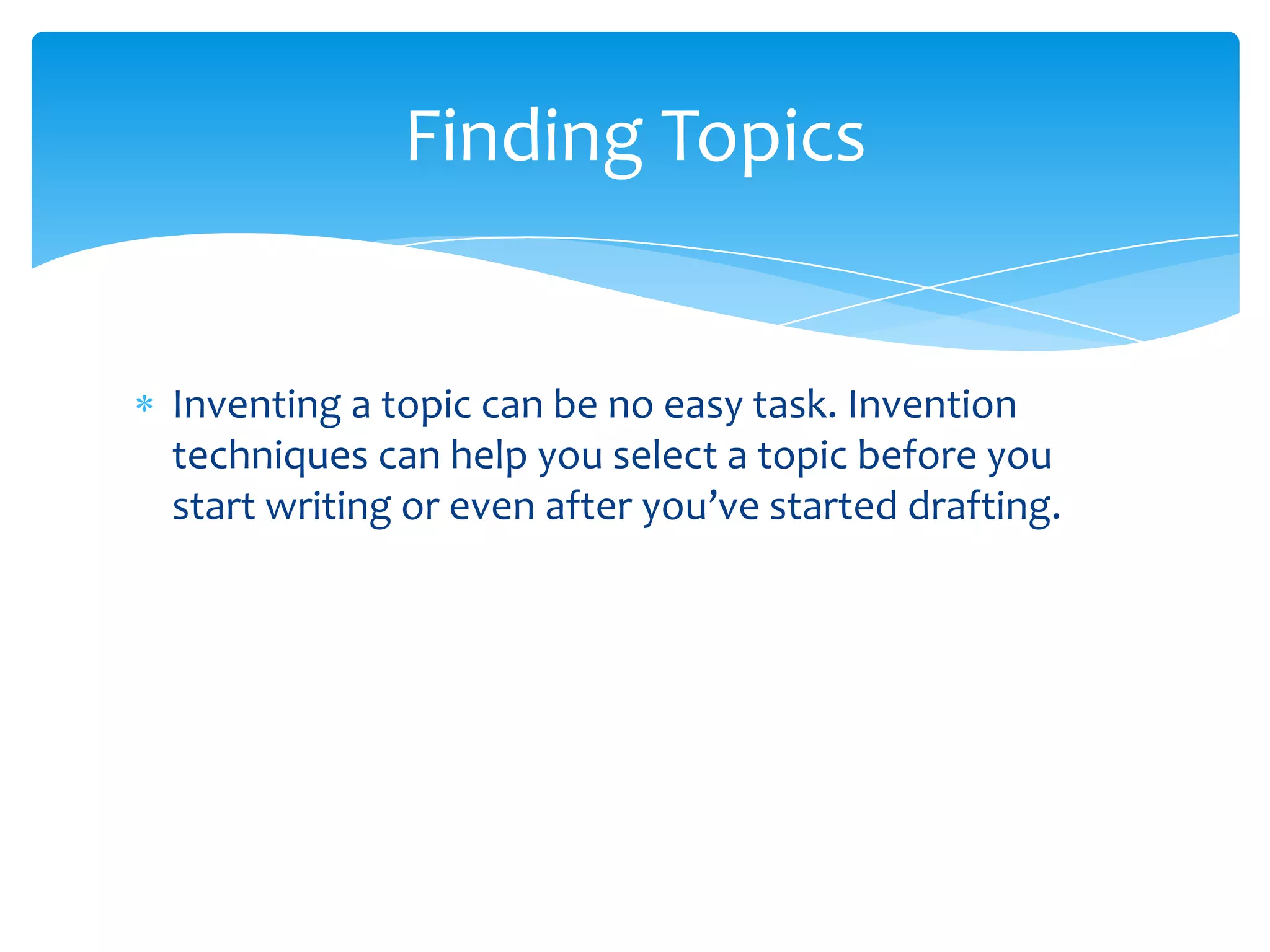 Finding Topics


Inventing a topic can be no easy task. Invention
techniques can help you select a topic before you
start writing or even after you’ve started drafting.
 