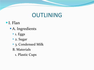 OUTLINING I. Flan A. Ingredients 1. Eggs 2. Sugar  3. Condensed Milk B. Materials 1. Plastic Cups 