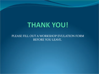 PLEASE FILL OUT A WORKSHOP EVULATION FORM BEFORE YOU LEAVE.  