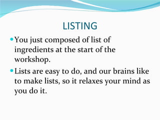 LISTING You just composed of list of ingredients at the start of the workshop. Lists are easy to do, and our brains like to make lists, so it relaxes your mind as you do it. 