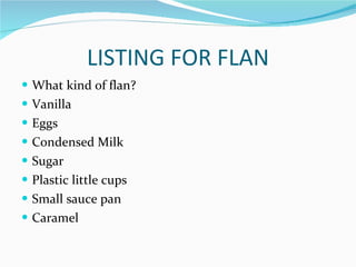 LISTING FOR FLAN What kind of flan? Vanilla Eggs Condensed Milk Sugar Plastic little cups Small sauce pan Caramel 