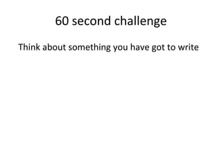 60 second challenge
Think about something you have got to write
 