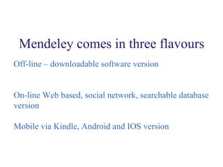 Mendeley comes in three flavours
Off-line – downloadable software version
On-line Web based, social network, searchable database
version
Mobile via Kindle, Android and IOS version
 