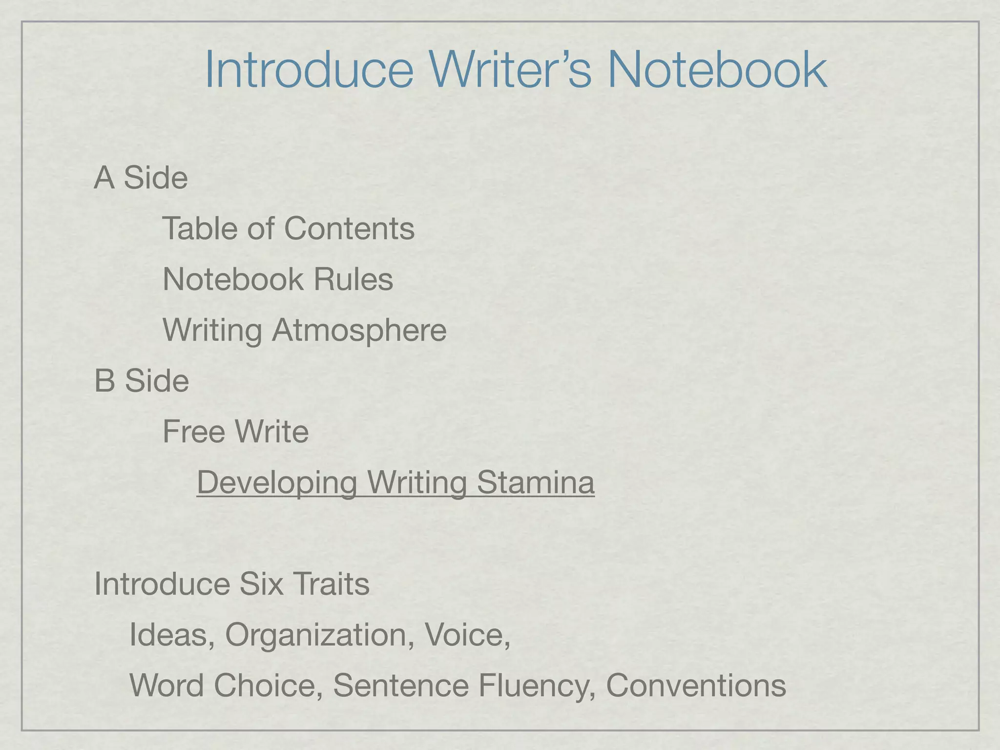 Introduce Writer’s Notebook
A Side
    Table of Contents
    Notebook Rules
    Writing Atmosphere
B Side
    Free Write
         Developing Writing Stamina


Introduce Six Traits
  Ideas, Organization, Voice,
  Word Choice, Sentence Fluency, Conventions
 