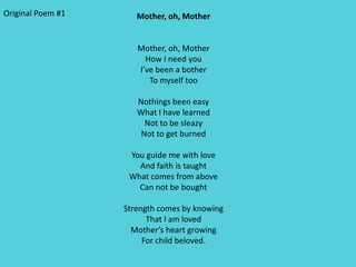 Original Poem #1      Mother, oh, Mother


                      Mother, oh, Mother
                        How I need you
                      I’ve been a bother
                         To myself too

                      Nothings been easy
                      What I have learned
                        Not to be sleazy
                       Not to get burned

                    You guide me with love
                      And faith is taught
                    What comes from above
                      Can not be bought

                   Strength comes by knowing
                         That I am loved
                     Mother’s heart growing
                        For child beloved.
 