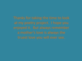 Thanks for taking the time to look
at my poetry project. I hope you
enjoyed it. But always remember
  a mother’s love is always the
  truest love you will ever see.
 