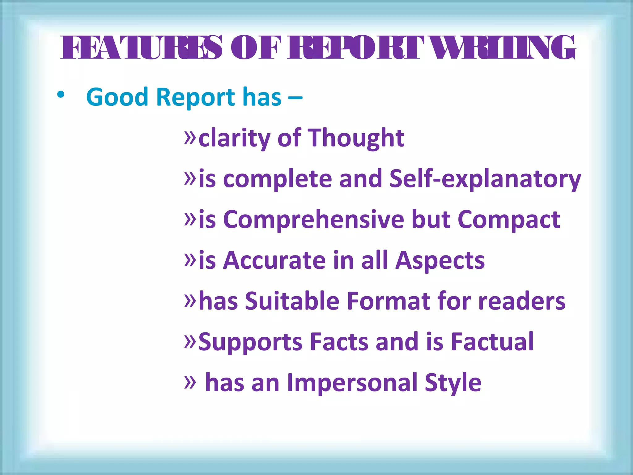 FEATURES OFREPORTWRITING
• Good Report has –
»clarity of Thought
»is complete and Self-explanatory
»is Comprehensive but Compact
»is Accurate in all Aspects
»has Suitable Format for readers
»Supports Facts and is Factual
» has an Impersonal Style
 