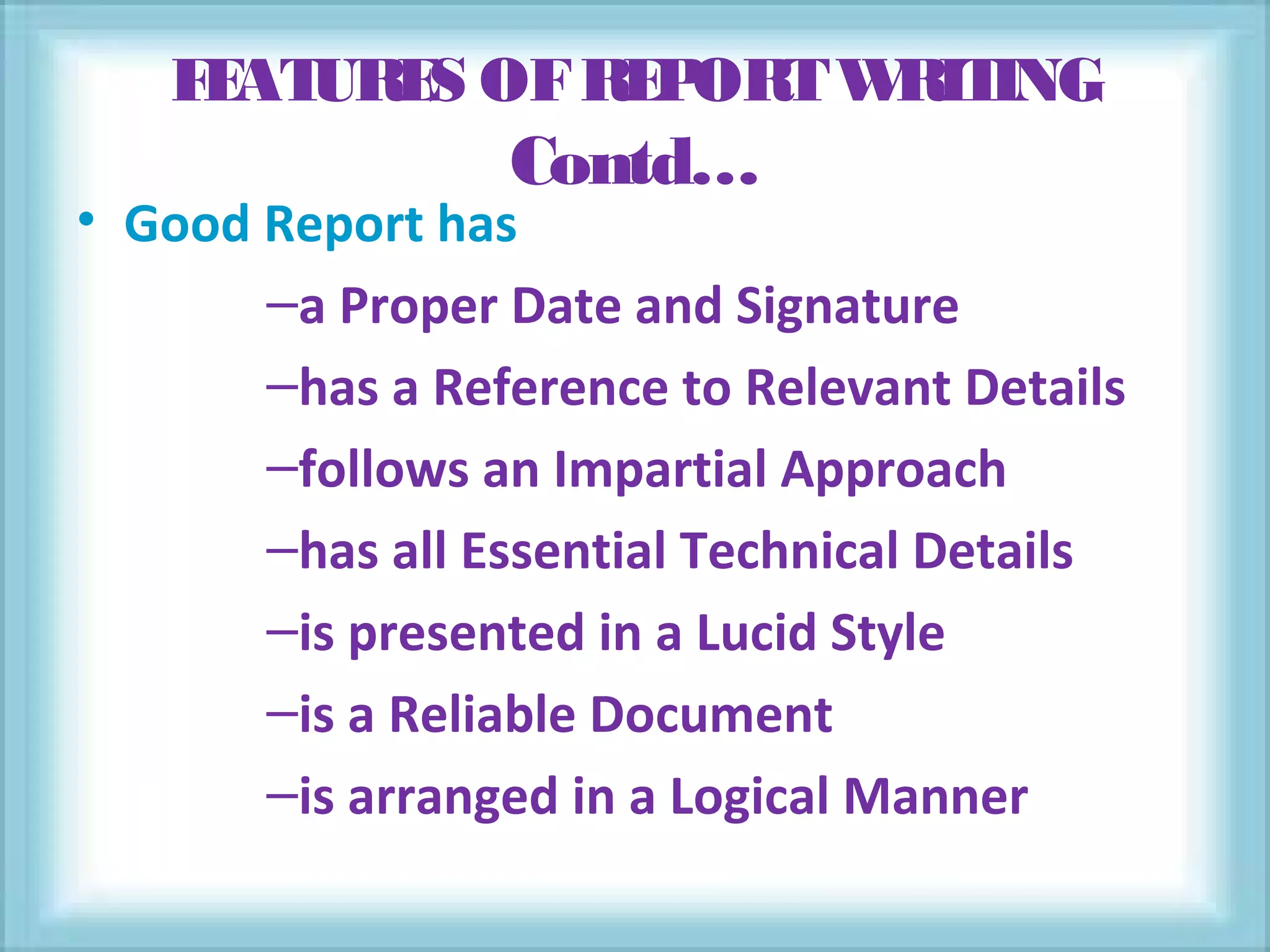 FEATURES OFREPORTWRITING
Contd…
• Good Report has
–a Proper Date and Signature
–has a Reference to Relevant Details
–follows an Impartial Approach
–has all Essential Technical Details
–is presented in a Lucid Style
–is a Reliable Document
–is arranged in a Logical Manner
 