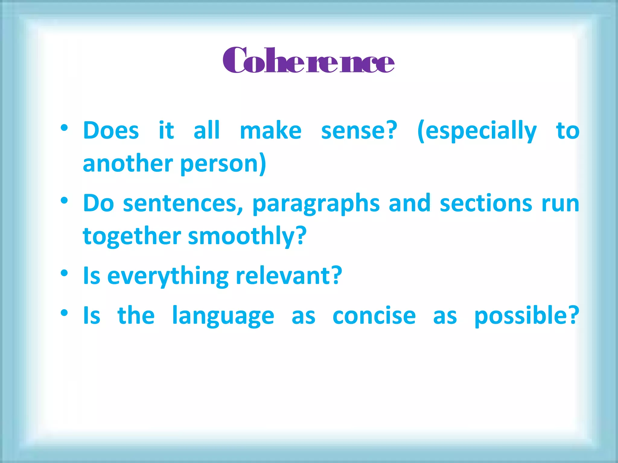 Coherence
• Does it all make sense? (especially to
another person)
• Do sentences, paragraphs and sections run
together smoothly?
• Is everything relevant?
• Is the language as concise as possible?
 