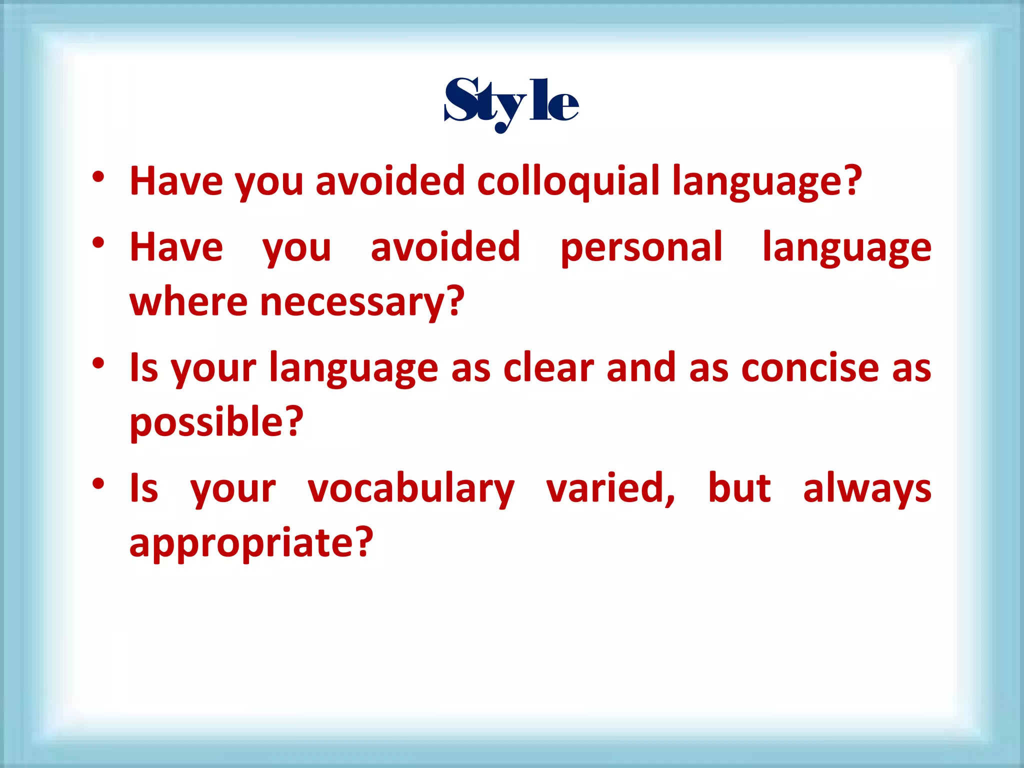 Style
• Have you avoided colloquial language?
• Have you avoided personal language
where necessary?
• Is your language as clear and as concise as
possible?
• Is your vocabulary varied, but always
appropriate?
 