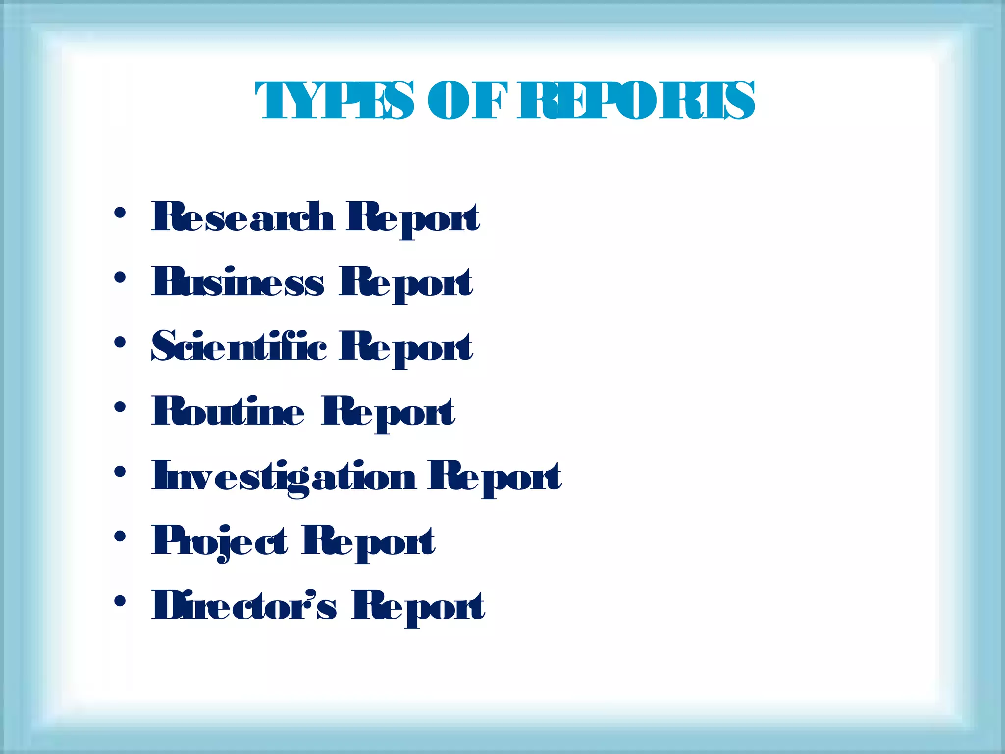 TYPES OFREPORTS
• Research Report
• Business Report
• Scientific Report
• Routine Report
• Investigation Report
• Project Report
• Director’s Report
 
