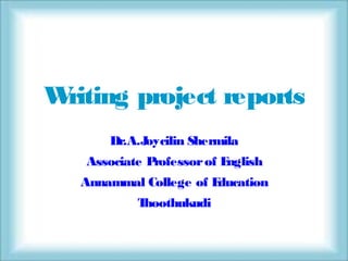 Writing project reports
Dr.A.Joycilin Shermila
Associate Professorof English
Annammal College of Education
Thoothukudi
 