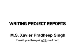 WRITING PROJECT REPORTS
M.S. Xavier Pradheep Singh
Email: pradheepxing@gmail.com
 