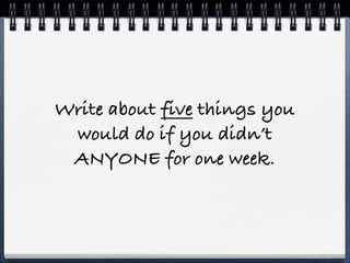 Write about five things you
 would do if you didn’t
 ANYONE for one week.
 