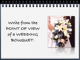 Write from the
POINT OF VIEW
 of a WEDDING
   BOUQUET.
 