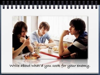 Write about what’d you cook for your enemy.
 