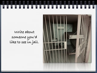 Write about
 someone you’d
like to see in jail.
 