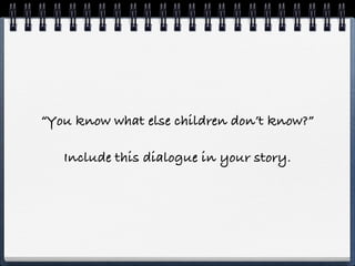 “You know what else children don’t know?”

   Include this dialogue in your story.
 