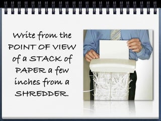 Write from the
POINT OF VIEW
 of a STACK of
  PAPER a few
  inches from a
  SHREDDER.
 