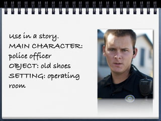 Use in a story.
MAIN CHARACTER:
police officer
OBJECT: old shoes
SETTING: operating
room
 