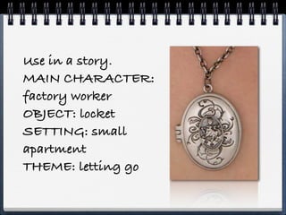 Use in a story.
MAIN CHARACTER:
factory worker
OBJECT: locket
SETTING: small
apartment
THEME: letting go
 