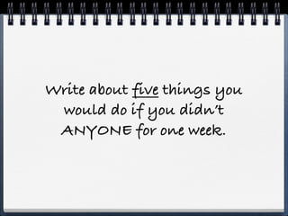 Write about five things you
 would do if you didn’t
 ANYONE for one week.
 