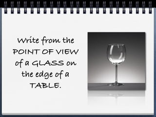 Write from the
POINT OF VIEW
of a GLASS on
  the edge of a
    TABLE.
 