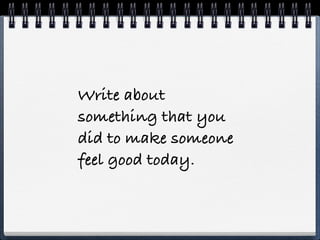 Write about
something that you
did to make someone
feel good today.
 