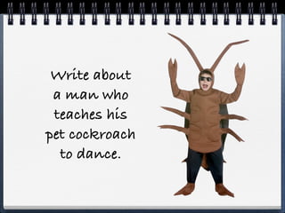 Write about
 a man who
 teaches his
pet cockroach
  to dance.
 