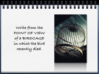 Write from the
POINT OF VIEW
 of a BIRDCAGE
in which the bird
  recently died.
 