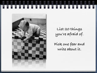 List 20 things
you’re afraid of.

Pick one fear and
  write about it.
 