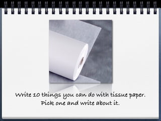 Write 10 things you can do with tissue paper.
         Pick one and write about it.
 