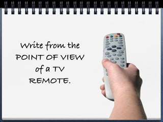 Write from the
POINT OF VIEW
    of a TV
  REMOTE.
 