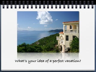 What’s your idea of a perfect vacation?
 