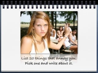 List 20 things that annoy you.
  Pick one and write about it.
 