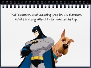 Put Batman and Scooby-Doo in an elevator.
  Write a story about their ride to the top.
 