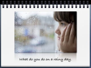 What do you do on a rainy day.
 