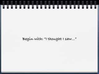Begin with: “I thought I saw...”
 