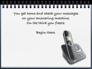 You get home and check your messages
    on your answering machine.
        On the third you freeze.

            Begin there.
 