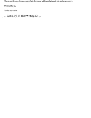 These are Orange, lemon, grapefruit, lime and additional citrus fruits and many more.
Oriental/Spicy
These are warm
... Get more on HelpWriting.net ...
 