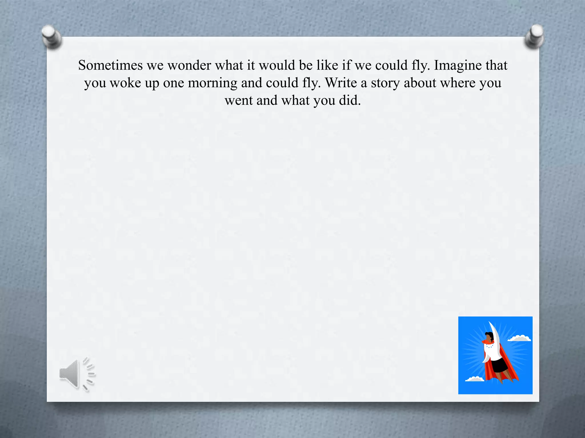 Sometimes we wonder what it would be like if we could fly. Imagine that
you woke up one morning and could fly. Write a story about where you
went and what you did.
 